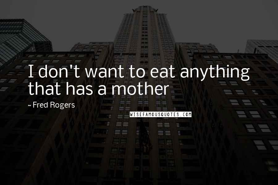 Fred Rogers Quotes: I don't want to eat anything that has a mother