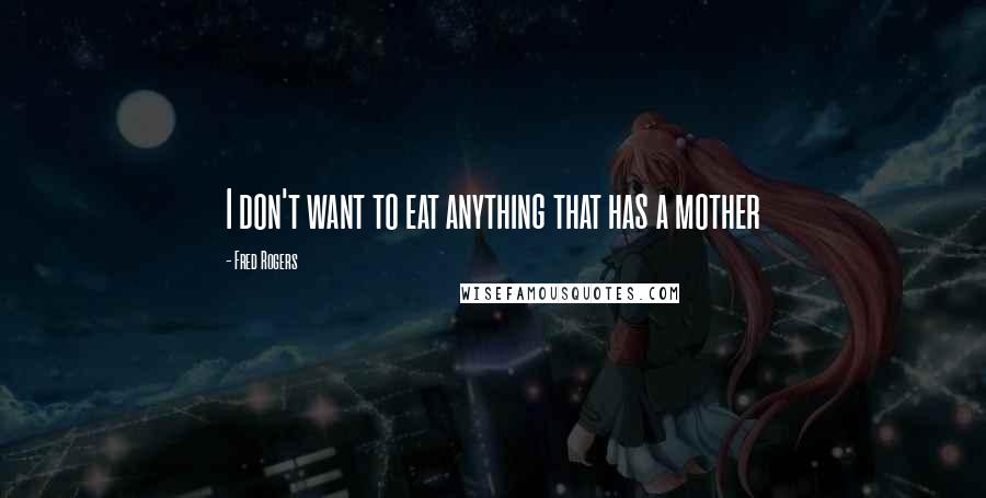 Fred Rogers Quotes: I don't want to eat anything that has a mother