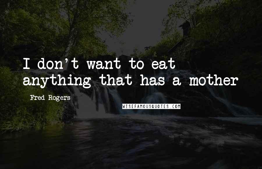 Fred Rogers Quotes: I don't want to eat anything that has a mother