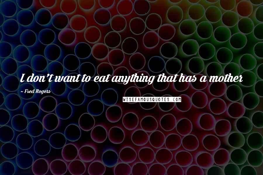 Fred Rogers Quotes: I don't want to eat anything that has a mother