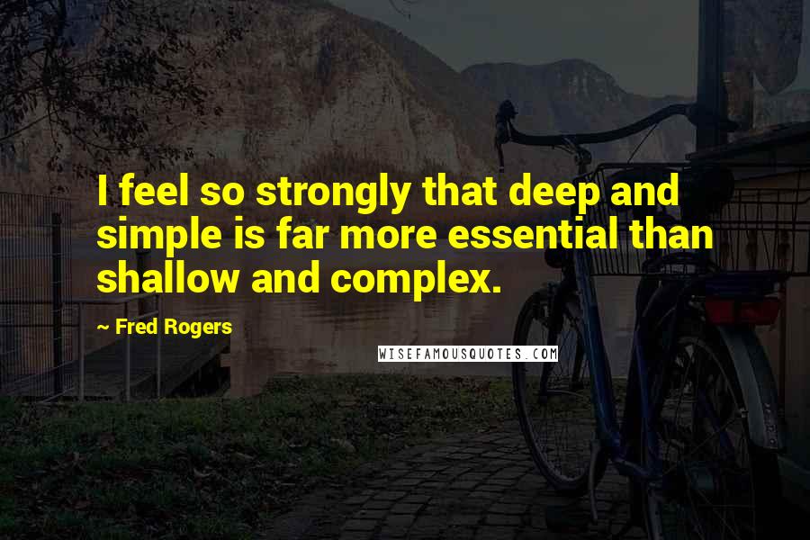 Fred Rogers Quotes: I feel so strongly that deep and simple is far more essential than shallow and complex.