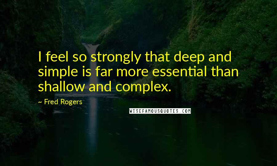 Fred Rogers Quotes: I feel so strongly that deep and simple is far more essential than shallow and complex.