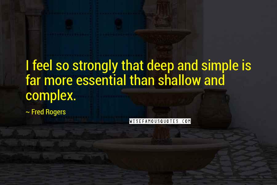 Fred Rogers Quotes: I feel so strongly that deep and simple is far more essential than shallow and complex.