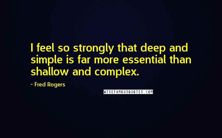 Fred Rogers Quotes: I feel so strongly that deep and simple is far more essential than shallow and complex.