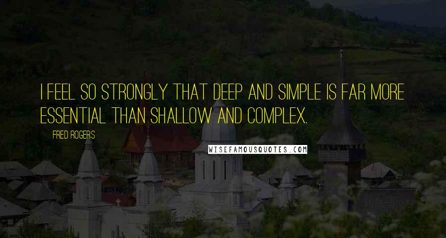 Fred Rogers Quotes: I feel so strongly that deep and simple is far more essential than shallow and complex.