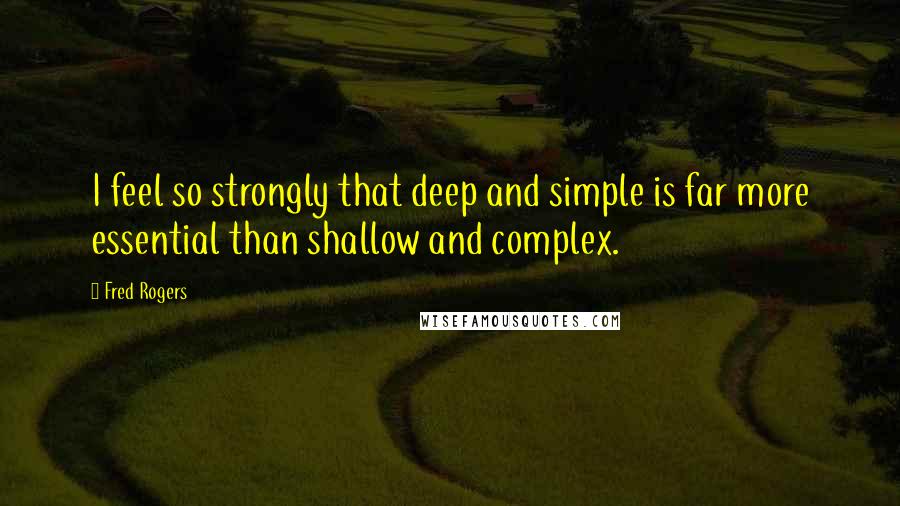 Fred Rogers Quotes: I feel so strongly that deep and simple is far more essential than shallow and complex.