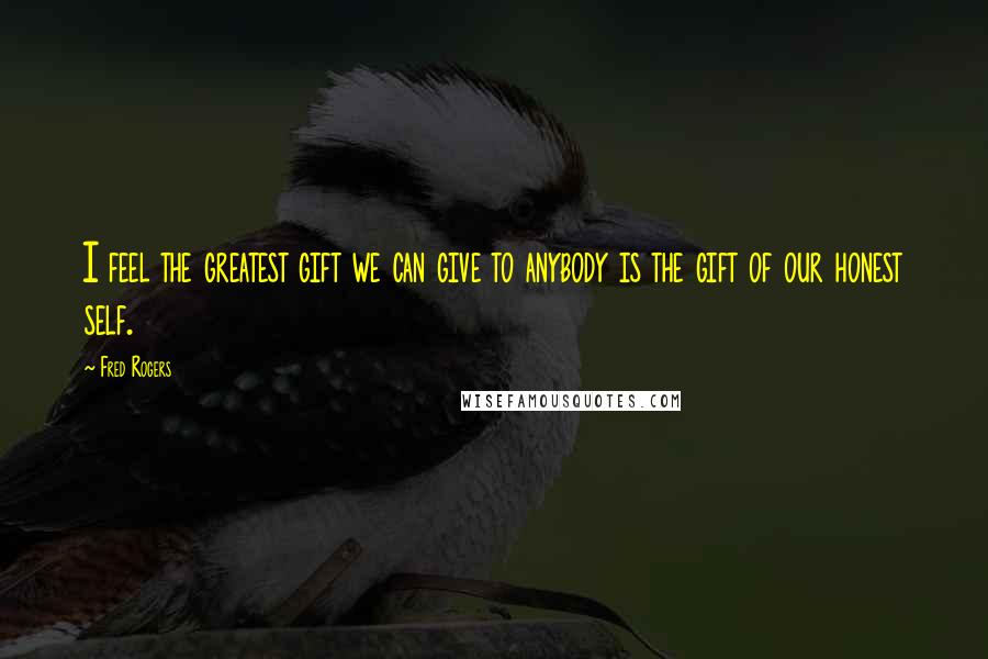 Fred Rogers Quotes: I feel the greatest gift we can give to anybody is the gift of our honest self.