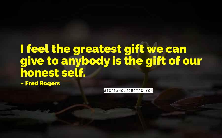 Fred Rogers Quotes: I feel the greatest gift we can give to anybody is the gift of our honest self.