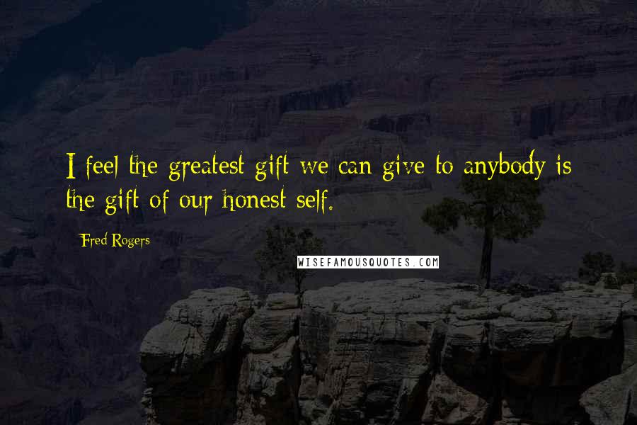 Fred Rogers Quotes: I feel the greatest gift we can give to anybody is the gift of our honest self.