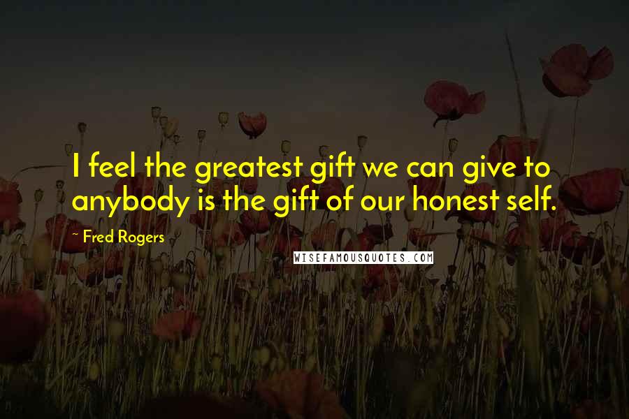 Fred Rogers Quotes: I feel the greatest gift we can give to anybody is the gift of our honest self.