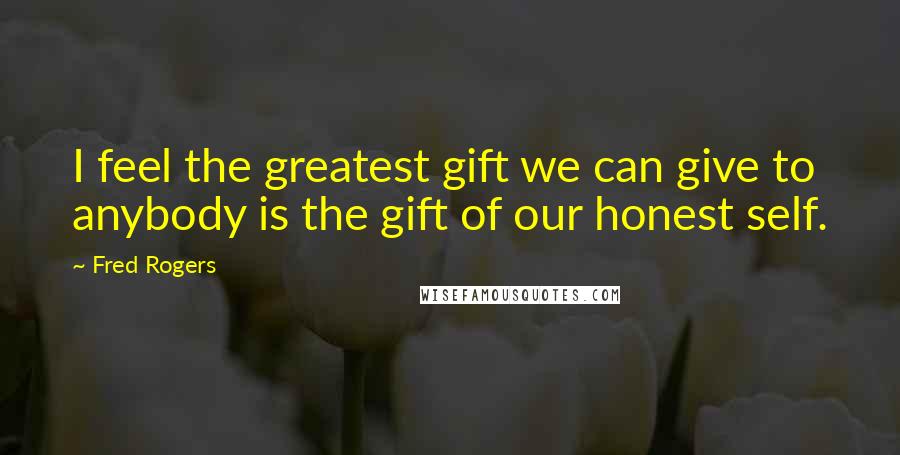 Fred Rogers Quotes: I feel the greatest gift we can give to anybody is the gift of our honest self.