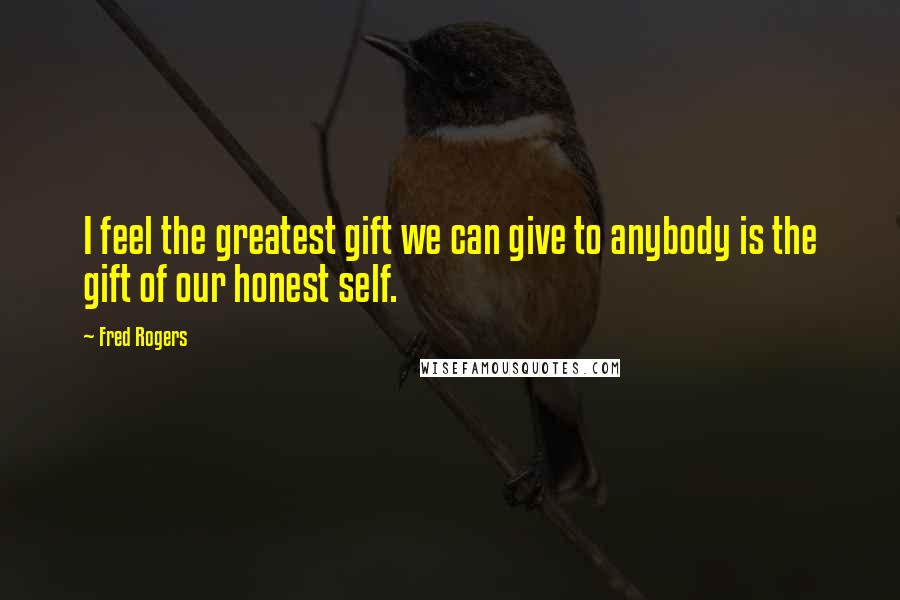 Fred Rogers Quotes: I feel the greatest gift we can give to anybody is the gift of our honest self.