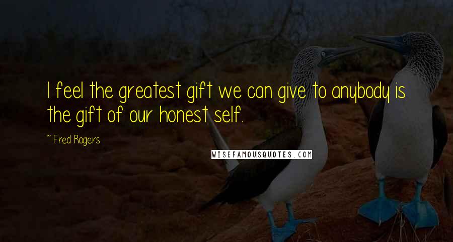 Fred Rogers Quotes: I feel the greatest gift we can give to anybody is the gift of our honest self.