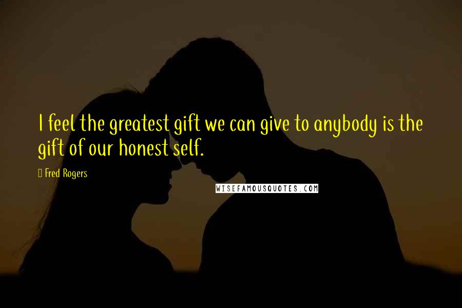 Fred Rogers Quotes: I feel the greatest gift we can give to anybody is the gift of our honest self.