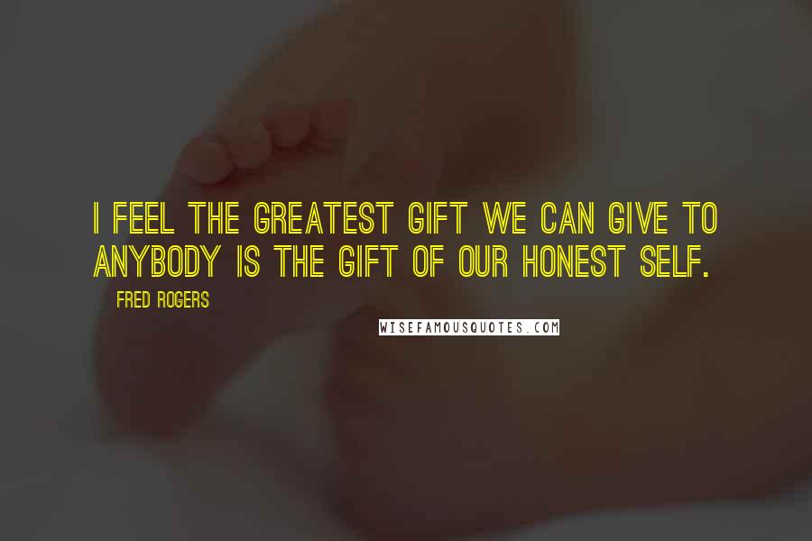 Fred Rogers Quotes: I feel the greatest gift we can give to anybody is the gift of our honest self.