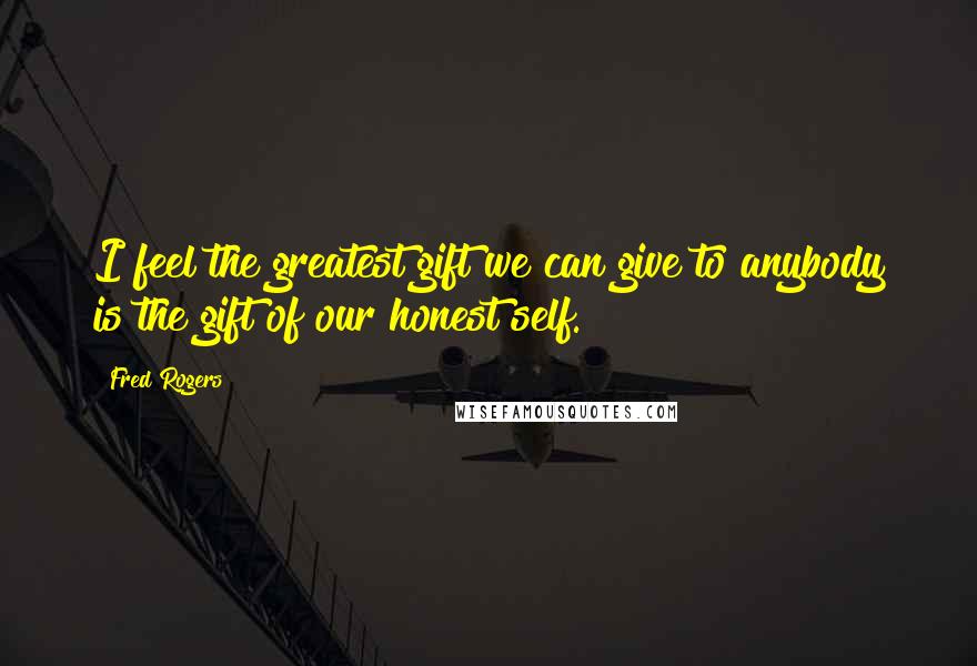 Fred Rogers Quotes: I feel the greatest gift we can give to anybody is the gift of our honest self.