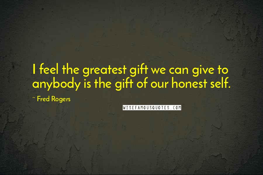 Fred Rogers Quotes: I feel the greatest gift we can give to anybody is the gift of our honest self.