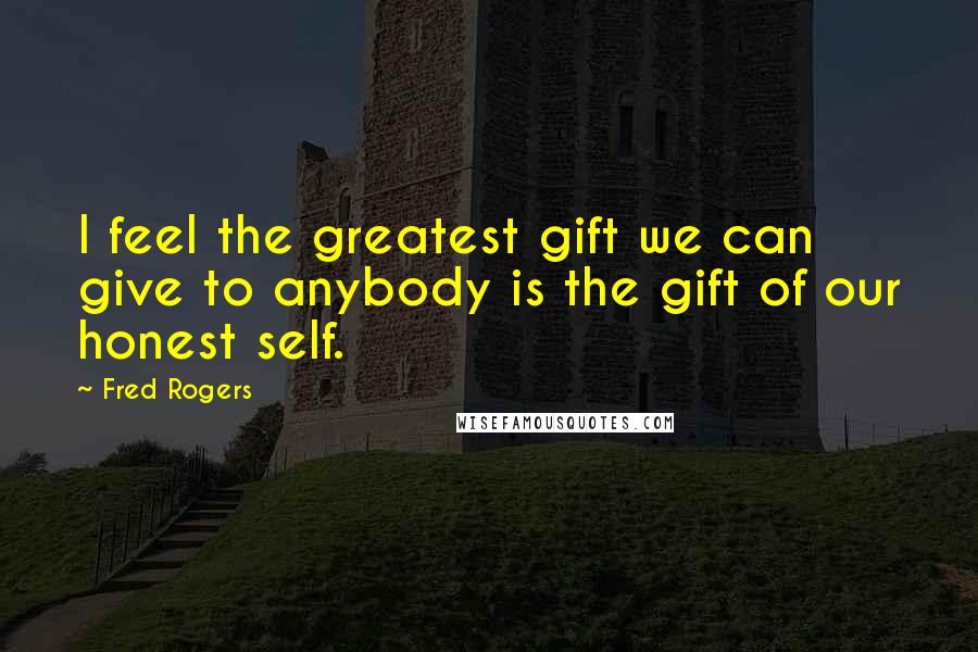 Fred Rogers Quotes: I feel the greatest gift we can give to anybody is the gift of our honest self.