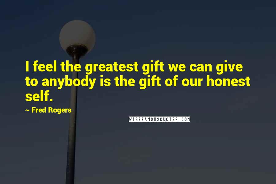 Fred Rogers Quotes: I feel the greatest gift we can give to anybody is the gift of our honest self.