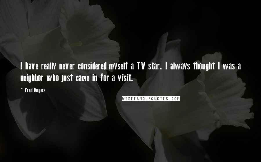 Fred Rogers Quotes: I have really never considered myself a TV star. I always thought I was a neighbor who just came in for a visit.