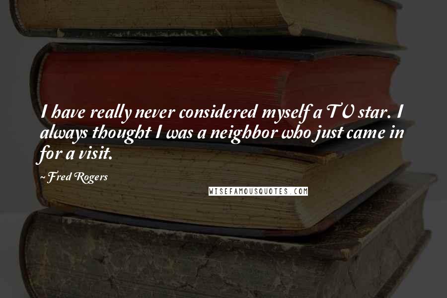 Fred Rogers Quotes: I have really never considered myself a TV star. I always thought I was a neighbor who just came in for a visit.