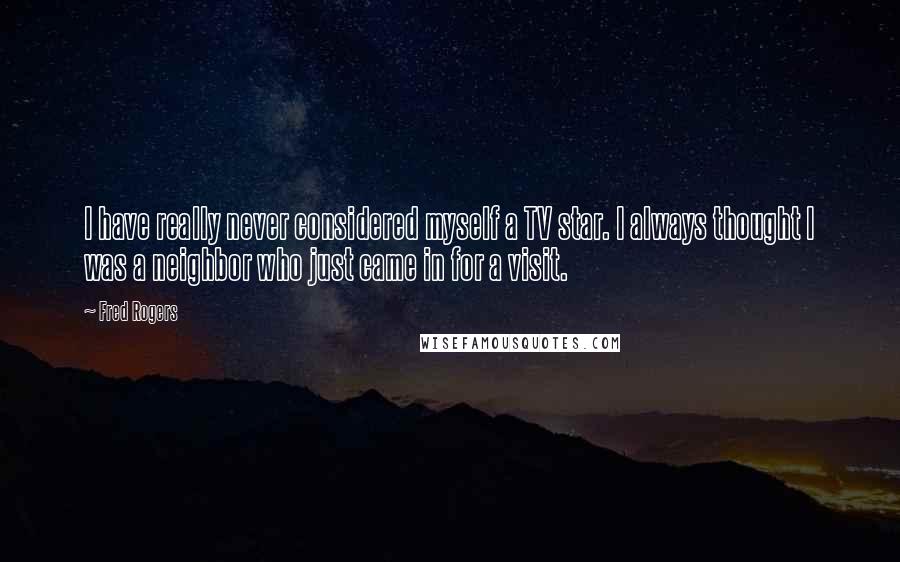 Fred Rogers Quotes: I have really never considered myself a TV star. I always thought I was a neighbor who just came in for a visit.