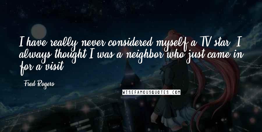 Fred Rogers Quotes: I have really never considered myself a TV star. I always thought I was a neighbor who just came in for a visit.