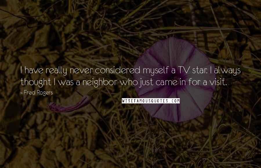 Fred Rogers Quotes: I have really never considered myself a TV star. I always thought I was a neighbor who just came in for a visit.