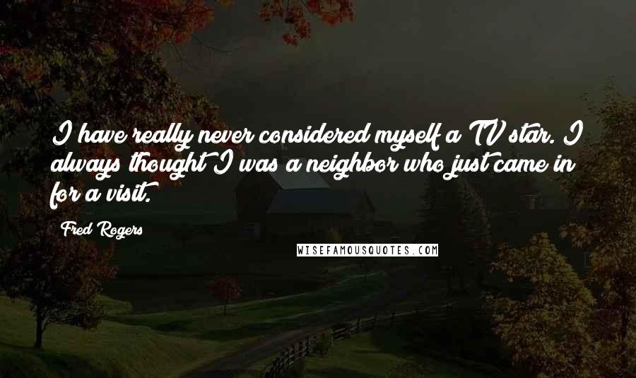 Fred Rogers Quotes: I have really never considered myself a TV star. I always thought I was a neighbor who just came in for a visit.