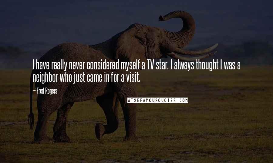 Fred Rogers Quotes: I have really never considered myself a TV star. I always thought I was a neighbor who just came in for a visit.