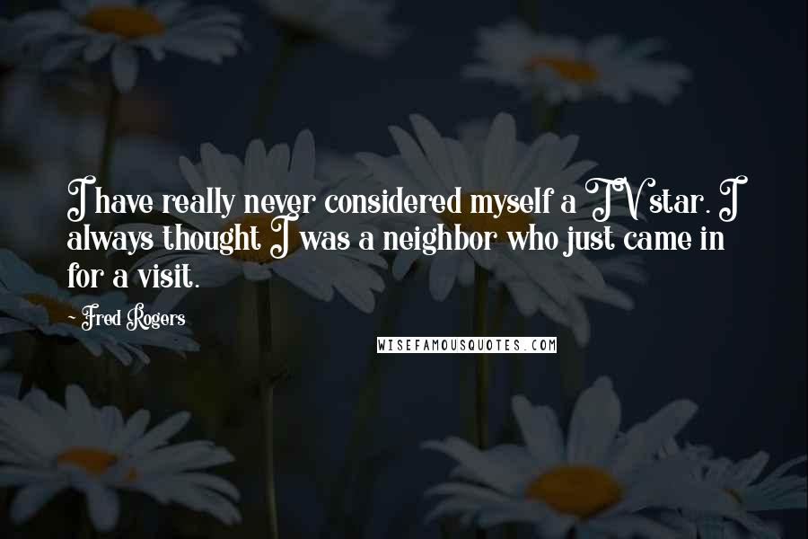 Fred Rogers Quotes: I have really never considered myself a TV star. I always thought I was a neighbor who just came in for a visit.