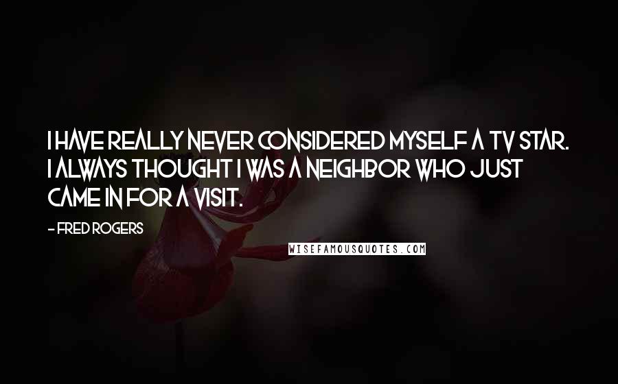 Fred Rogers Quotes: I have really never considered myself a TV star. I always thought I was a neighbor who just came in for a visit.