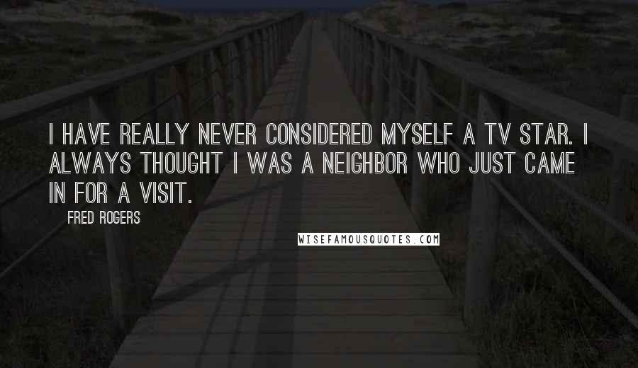Fred Rogers Quotes: I have really never considered myself a TV star. I always thought I was a neighbor who just came in for a visit.