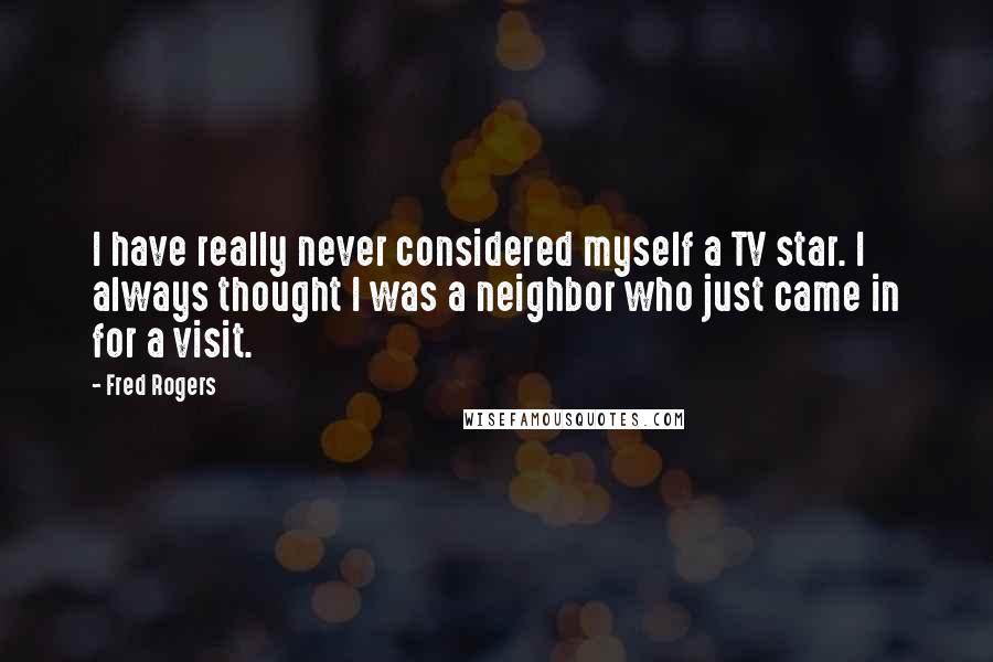 Fred Rogers Quotes: I have really never considered myself a TV star. I always thought I was a neighbor who just came in for a visit.