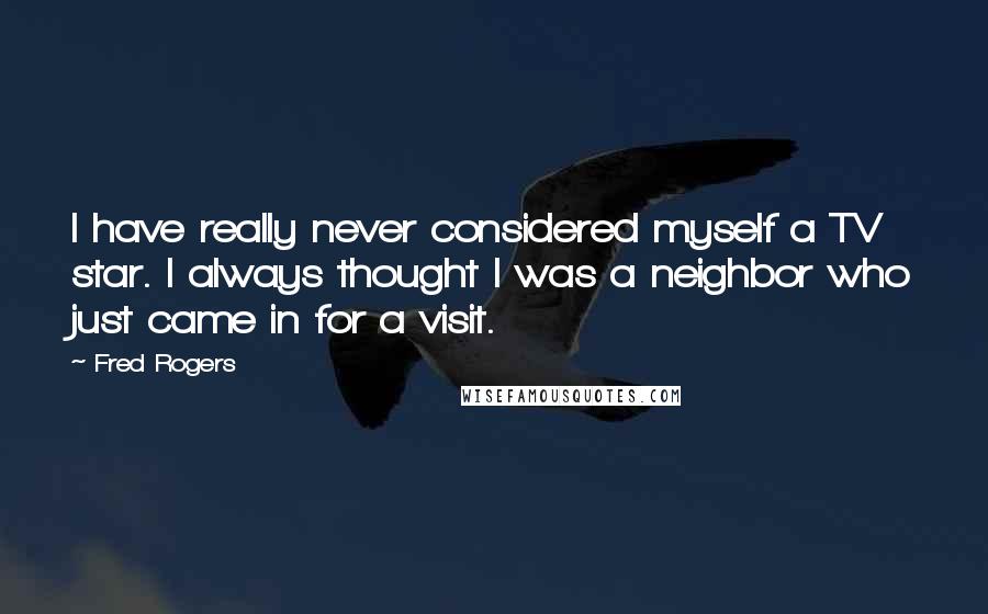 Fred Rogers Quotes: I have really never considered myself a TV star. I always thought I was a neighbor who just came in for a visit.