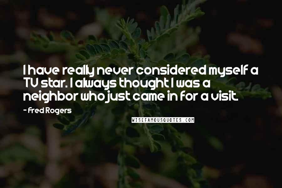 Fred Rogers Quotes: I have really never considered myself a TV star. I always thought I was a neighbor who just came in for a visit.