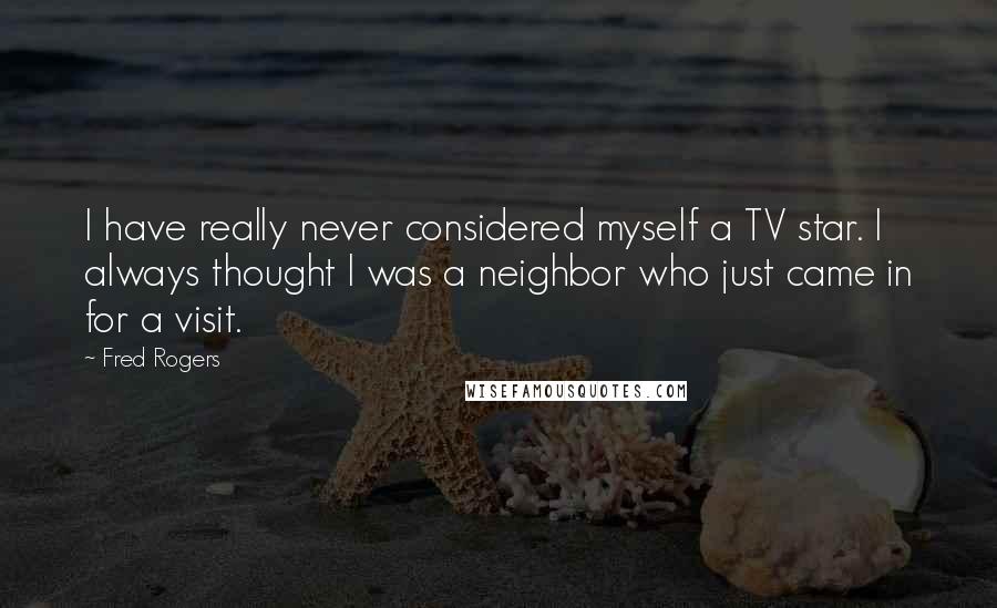 Fred Rogers Quotes: I have really never considered myself a TV star. I always thought I was a neighbor who just came in for a visit.