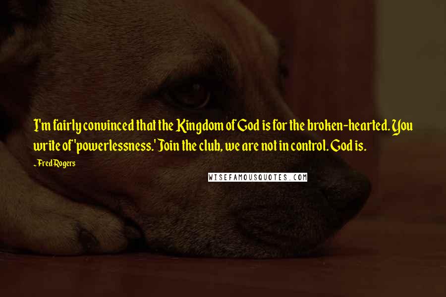 Fred Rogers Quotes: I'm fairly convinced that the Kingdom of God is for the broken-hearted. You write of 'powerlessness.' Join the club, we are not in control. God is.