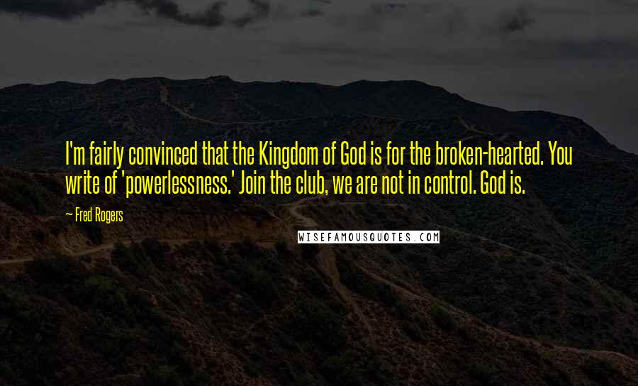 Fred Rogers Quotes: I'm fairly convinced that the Kingdom of God is for the broken-hearted. You write of 'powerlessness.' Join the club, we are not in control. God is.