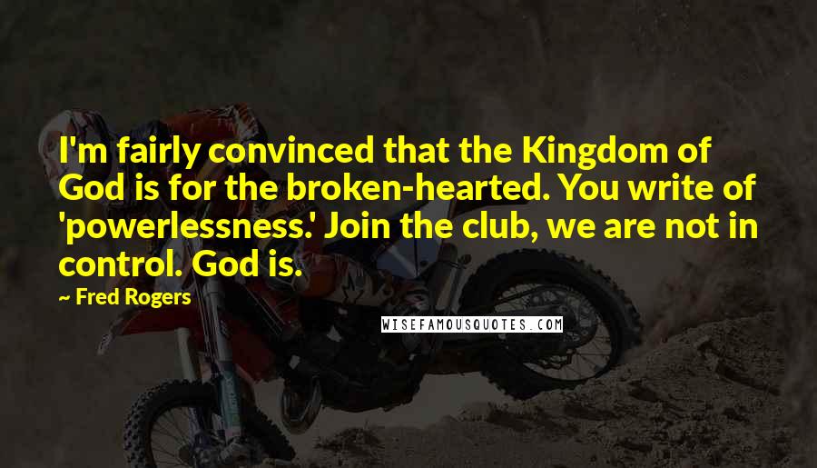 Fred Rogers Quotes: I'm fairly convinced that the Kingdom of God is for the broken-hearted. You write of 'powerlessness.' Join the club, we are not in control. God is.