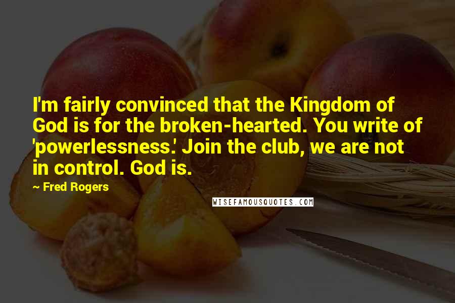 Fred Rogers Quotes: I'm fairly convinced that the Kingdom of God is for the broken-hearted. You write of 'powerlessness.' Join the club, we are not in control. God is.