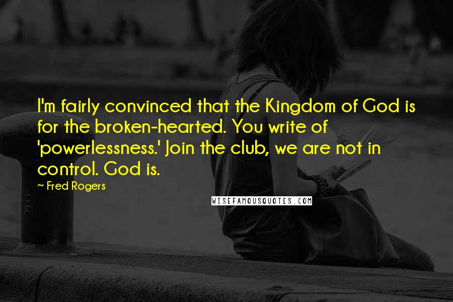 Fred Rogers Quotes: I'm fairly convinced that the Kingdom of God is for the broken-hearted. You write of 'powerlessness.' Join the club, we are not in control. God is.