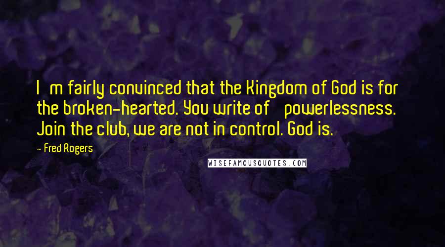 Fred Rogers Quotes: I'm fairly convinced that the Kingdom of God is for the broken-hearted. You write of 'powerlessness.' Join the club, we are not in control. God is.