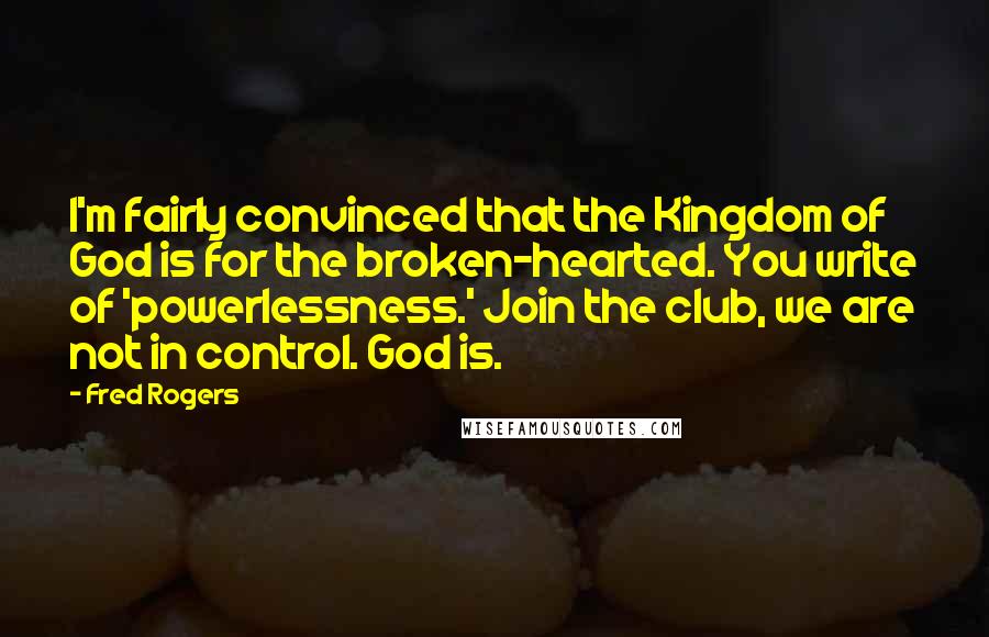 Fred Rogers Quotes: I'm fairly convinced that the Kingdom of God is for the broken-hearted. You write of 'powerlessness.' Join the club, we are not in control. God is.