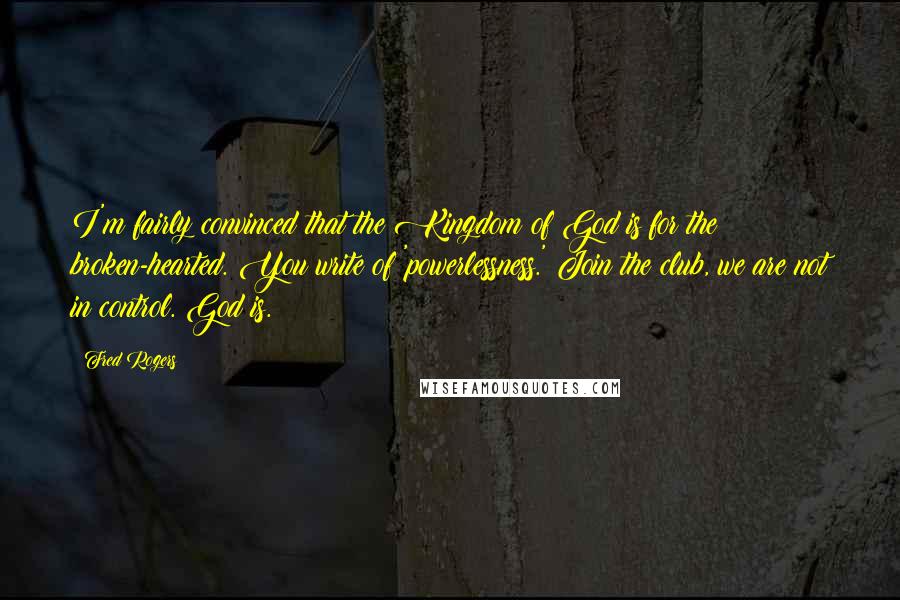 Fred Rogers Quotes: I'm fairly convinced that the Kingdom of God is for the broken-hearted. You write of 'powerlessness.' Join the club, we are not in control. God is.