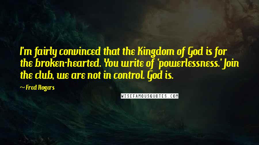 Fred Rogers Quotes: I'm fairly convinced that the Kingdom of God is for the broken-hearted. You write of 'powerlessness.' Join the club, we are not in control. God is.