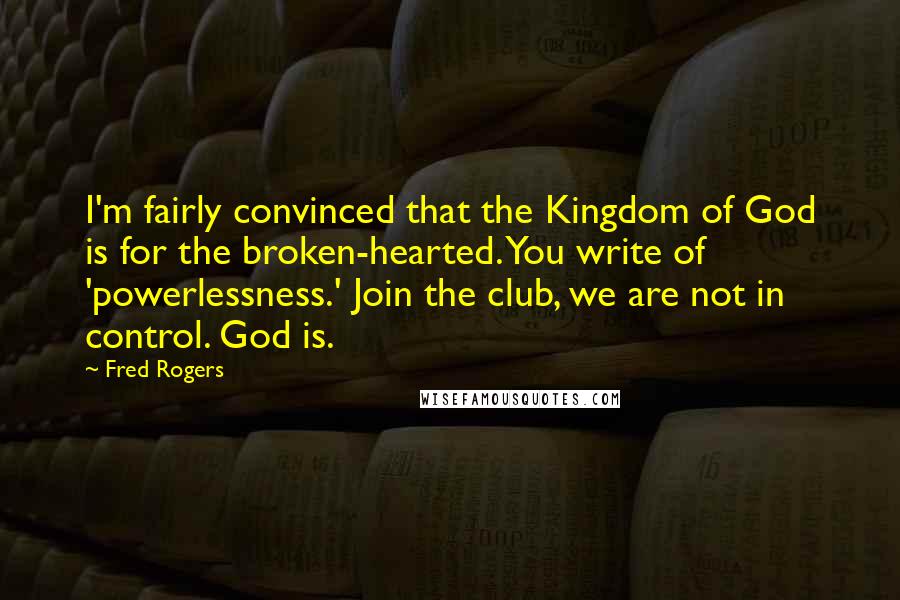 Fred Rogers Quotes: I'm fairly convinced that the Kingdom of God is for the broken-hearted. You write of 'powerlessness.' Join the club, we are not in control. God is.