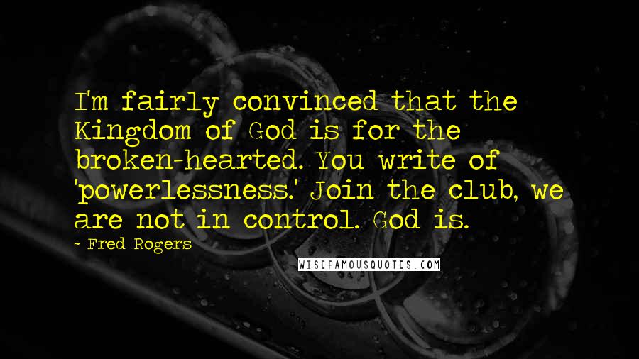 Fred Rogers Quotes: I'm fairly convinced that the Kingdom of God is for the broken-hearted. You write of 'powerlessness.' Join the club, we are not in control. God is.