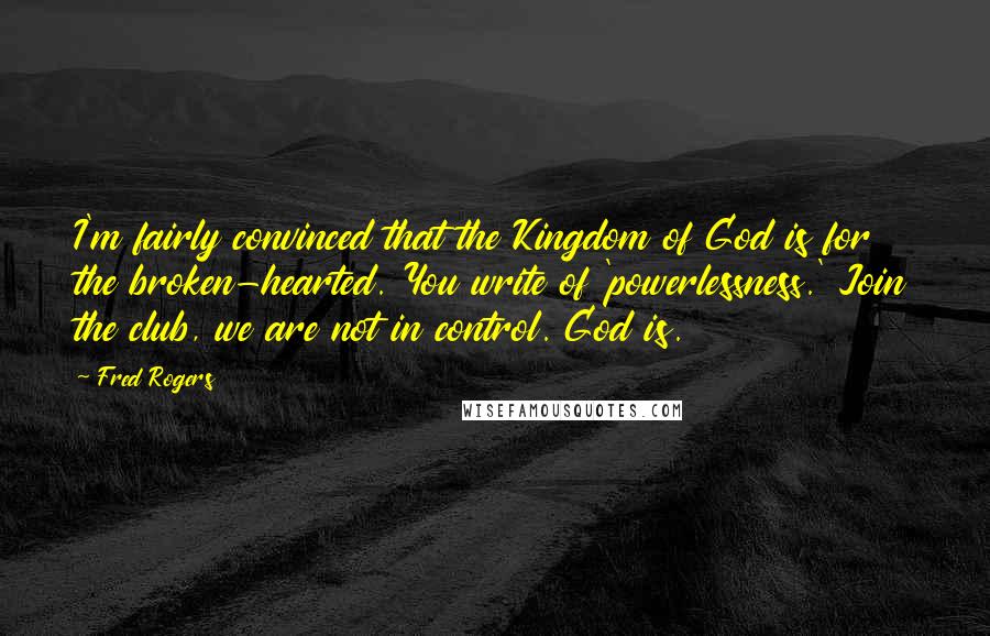 Fred Rogers Quotes: I'm fairly convinced that the Kingdom of God is for the broken-hearted. You write of 'powerlessness.' Join the club, we are not in control. God is.