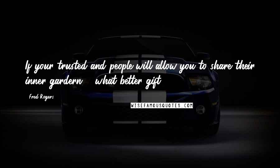 Fred Rogers Quotes: If your trusted and people will allow you to share their inner gardern ... what better gift?